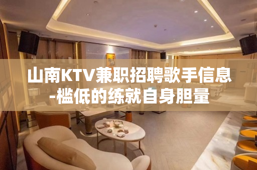 山南KTV兼职招聘歌手信息-槛低的练就自身胆量