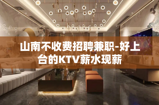 山南不收费招聘兼职-好上台的KTV薪水现薪