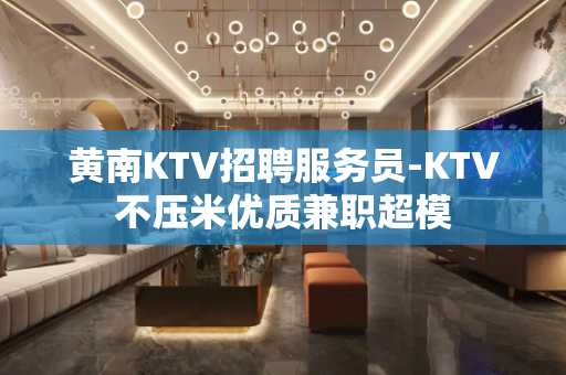 黄南KTV招聘服务员-KTV不压米优质兼职超模