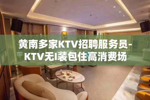 黄南多家KTV招聘服务员-KTV无I装包住高消费场