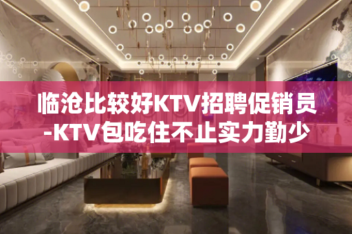 临沧比较好KTV招聘促销员-KTV包吃住不止实力勤少