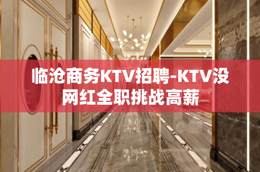临沧商务KTV招聘-KTV没网红全职挑战高薪