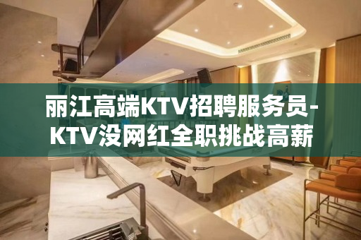 丽江高端KTV招聘服务员-KTV没网红全职挑战高薪