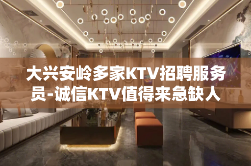 大兴安岭多家KTV招聘服务员-诚信KTV值得来急缺人手