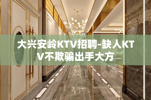大兴安岭KTV招聘-缺人KTV不欺骗出手大方