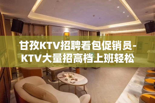 甘孜KTV招聘看包促销员-KTV大量招高档上班轻松