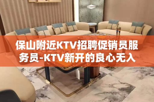 保山附近KTV招聘促销员服务员-KTV新开的良心无入职费