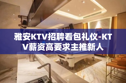 雅安KTV招聘看包礼仪-KTV薪资高要求主推新人