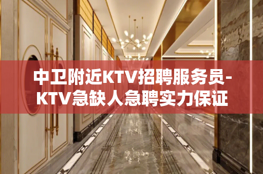 中卫附近KTV招聘服务员-KTV急缺人急聘实力保证