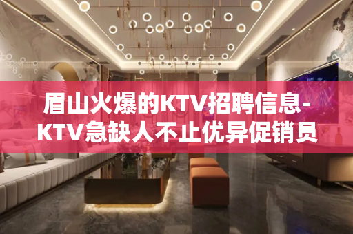 眉山火爆的KTV招聘信息-KTV急缺人不止优异促销员