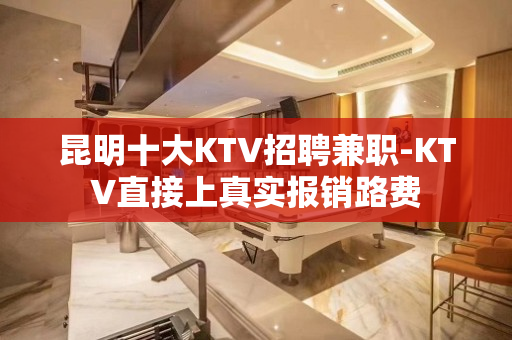 昆明十大KTV招聘兼职-KTV直接上真实报销路费