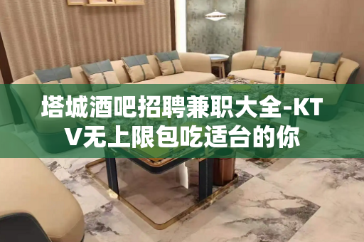 塔城酒吧招聘兼职大全-KTV无上限包吃适台的你