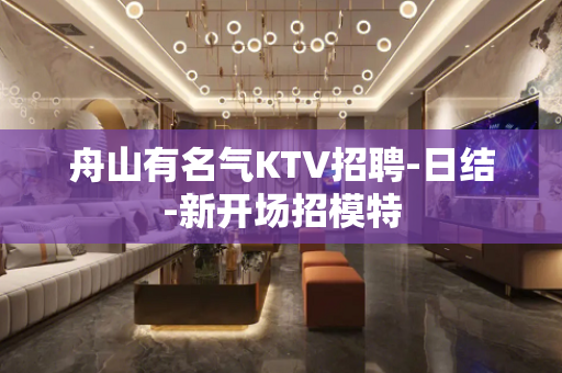 舟山有名气KTV招聘-日结-新开场招模特