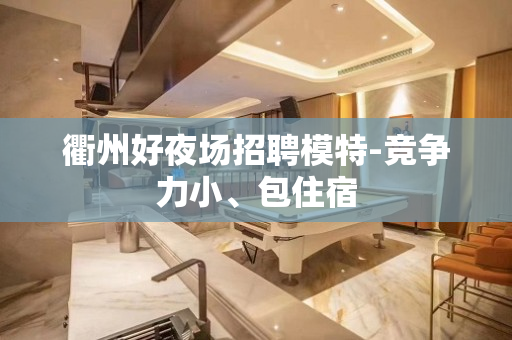 衢州好夜场招聘模特-竞争力小、包住宿
