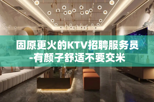 固原更火的KTV招聘服务员-有颜子舒适不要交米