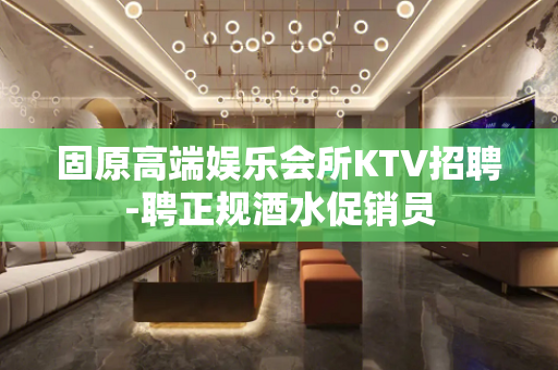 固原高端娱乐会所KTV招聘-聘正规酒水促销员