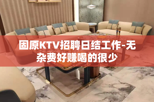固原KTV招聘日结工作-无杂费好赚喝的很少