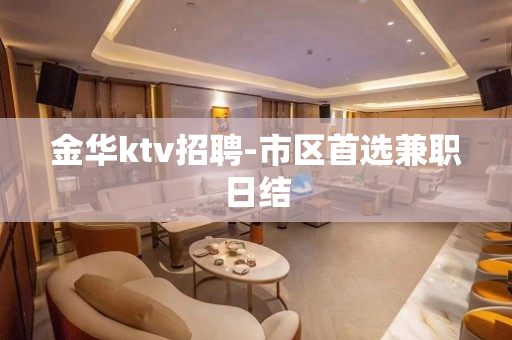 金华ktv招聘-市区首选兼职日结