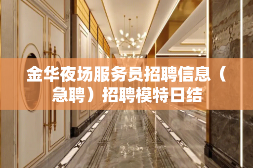 金华夜场服务员招聘信息（急聘）招聘模特日结