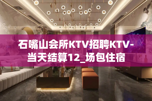 石嘴山会所KTV招聘KTV-当天结算12_场包住宿