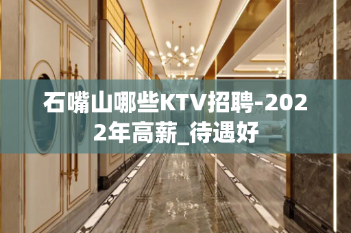 石嘴山哪些KTV招聘-2022年高薪_待遇好
