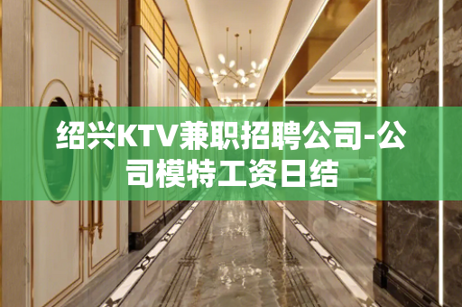 绍兴KTV兼职招聘公司-公司模特工资日结
