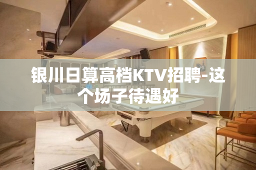 银川日算高档KTV招聘-这个场子待遇好