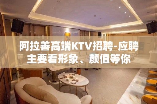 阿拉善高端KTV招聘-应聘主要看形象、颜值等你