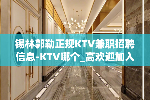 锡林郭勒正规KTV兼职招聘信息-KTV哪个_高欢迎加入