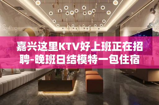 嘉兴这里KTV好上班正在招聘-晚班日结模特一包住宿