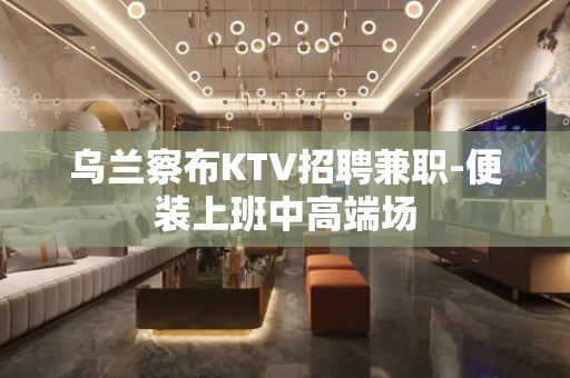 乌兰察布KTV招聘兼职-便装上班中高端场