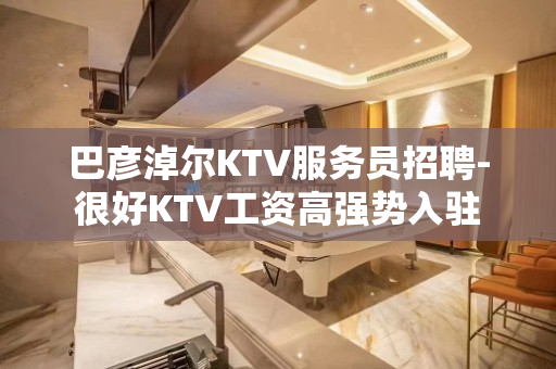 巴彦淖尔KTV服务员招聘-很好KTV工资高强势入驻