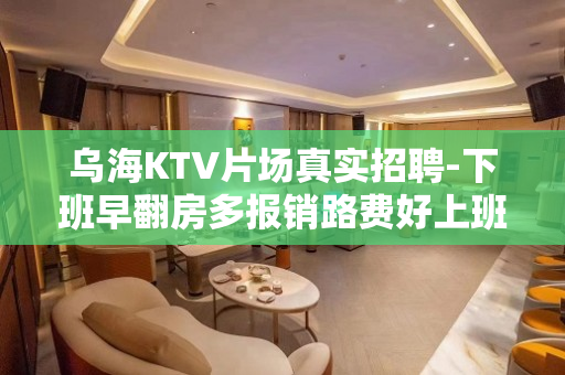 乌海KTV片场真实招聘-下班早翻房多报销路费好上班