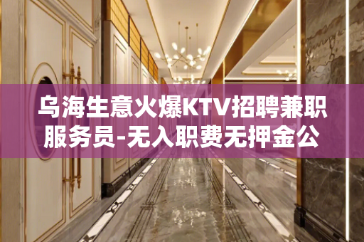 乌海生意火爆KTV招聘兼职服务员-无入职费无押金公平公正
