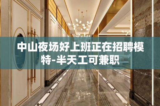 中山夜场好上班正在招聘模特-半天工可兼职