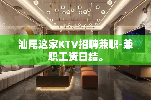 汕尾这家KTV招聘兼职-兼职工资日结。