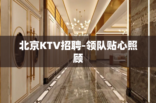北京KTV招聘-领队贴心照顾