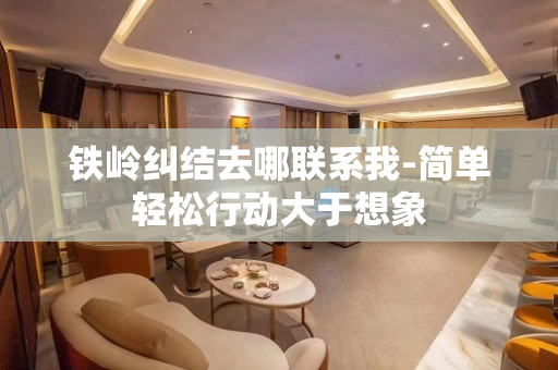 铁岭纠结去哪联系我-简单轻松行动大于想象