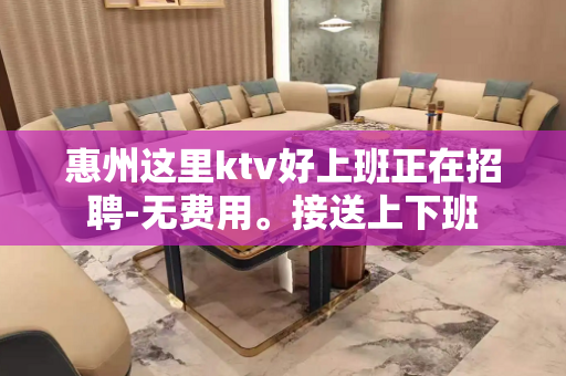 惠州这里ktv好上班正在招聘-无费用。接送上下班