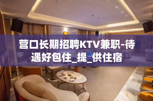 营口长期招聘KTV兼职-待遇好包住_提_供住宿