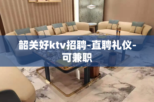韶关好ktv招聘-直聘礼仪-可兼职