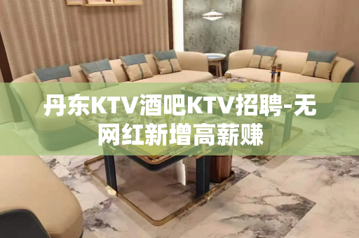 丹东KTV酒吧KTV招聘-无网红新增高薪赚