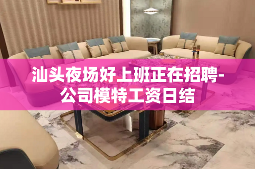 汕头夜场好上班正在招聘-公司模特工资日结