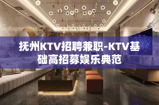 抚州KTV招聘兼职-KTV基础高招募娱乐典范