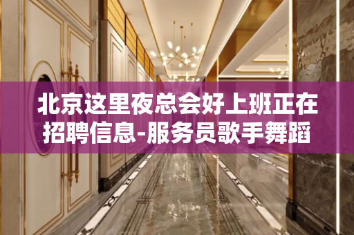 北京这里夜总会好上班正在招聘信息-服务员歌手舞蹈