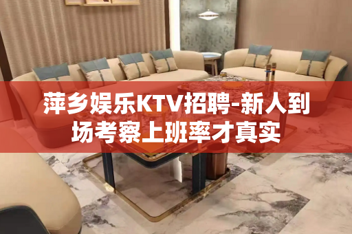 萍乡娱乐KTV招聘-新人到场考察上班率才真实