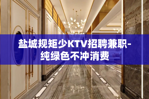 盐城规矩少KTV招聘兼职-纯绿色不冲消费