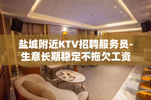 盐城附近KTV招聘服务员-生意长期稳定不拖欠工资