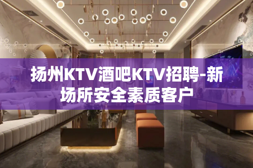 扬州KTV酒吧KTV招聘-新场所安全素质客户