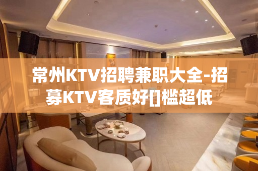 常州KTV招聘兼职大全-招募KTV客质好[]槛超低